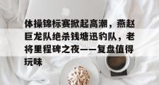黑白体育- 体操锦标赛掀起高潮，燕赵巨龙队绝杀钱塘迅豹队，老将里程碑之夜——复盘值得玩味